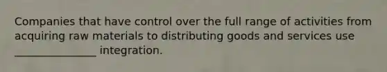 Companies that have control over the full range of activities from acquiring raw materials to distributing goods and services use _______________ integration.