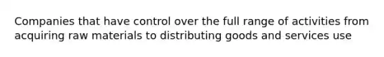 Companies that have control over the full range of activities from acquiring raw materials to distributing goods and services use