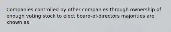 Companies controlled by other companies through ownership of enough voting stock to elect board-of-directors majorities are known as: