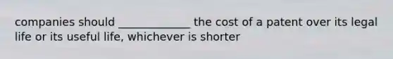 companies should _____________ the cost of a patent over its legal life or its useful life, whichever is shorter