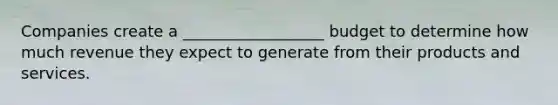 Companies create a __________________ budget to determine how much revenue they expect to generate from their products and services.
