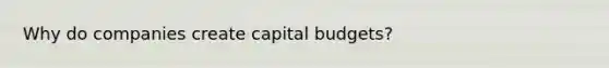 Why do companies create capital budgets?