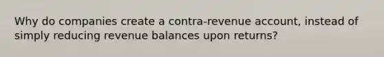 Why do companies create a contra-revenue account, instead of simply reducing revenue balances upon returns?