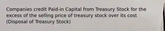 Companies credit Paid-in Capital from Treasury Stock for the excess of the selling price of treasury stock over its cost (Disposal of Treasury Stock)