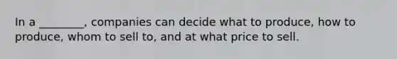 In a ________, companies can decide what to produce, how to produce, whom to sell to, and at what price to sell.