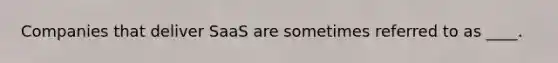 Companies that deliver SaaS are sometimes referred to as ____.