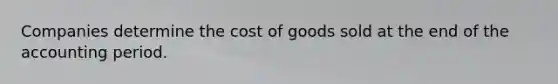 Companies determine the cost of goods sold at the end of the accounting period.