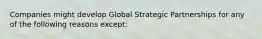 Companies might develop Global Strategic Partnerships for any of the following reasons except: