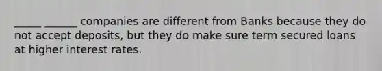 _____ ______ companies are different from Banks because they do not accept deposits, but they do make sure term secured loans at higher interest rates.