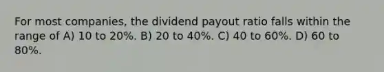 For most companies, the dividend payout ratio falls within the range of A) 10 to 20%. B) 20 to 40%. C) 40 to 60%. D) 60 to 80%.