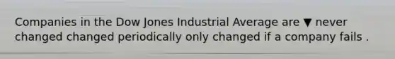 Companies in the Dow Jones Industrial Average are ▼ never changed changed periodically only changed if a company fails .