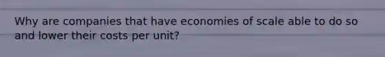 Why are companies that have economies of scale able to do so and lower their costs per unit?