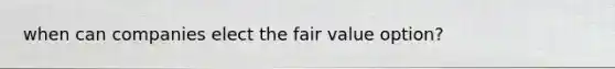 when can companies elect the fair value option?