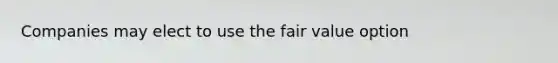 Companies may elect to use the fair value option