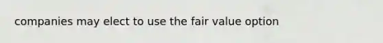 companies may elect to use the fair value option