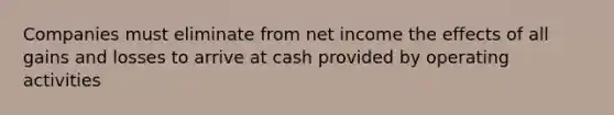 Companies must eliminate from net income the effects of all gains and losses to arrive at cash provided by operating activities