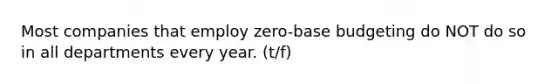 Most companies that employ zero-base budgeting do NOT do so in all departments every year. (t/f)