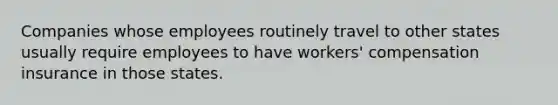 Companies whose employees routinely travel to other states usually require employees to have workers' compensation insurance in those states.