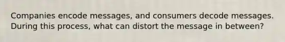 Companies encode messages, and consumers decode messages. During this process, what can distort the message in between?