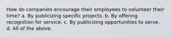 How do companies encourage their employees to volunteer their time? a. By publicizing specific projects. b. By offering recognition for service. c. By publicizing opportunities to serve. d. All of the above.