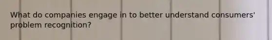 What do companies engage in to better understand consumers' problem recognition?