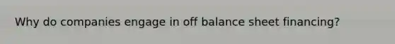 Why do companies engage in off balance sheet financing?