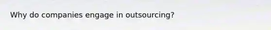 Why do companies engage in outsourcing?