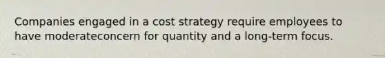 Companies engaged in a cost strategy require employees to have moderateconcern for quantity and a long-term focus.