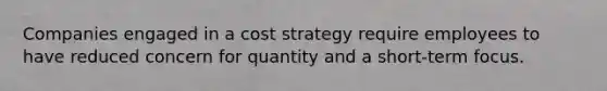 Companies engaged in a cost strategy require employees to have reduced concern for quantity and a short-term focus.