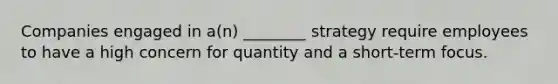 Companies engaged in a(n) ________ strategy require employees to have a high concern for quantity and a short-term focus.