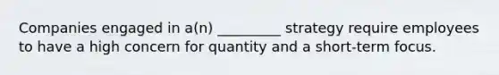 Companies engaged in a(n) _________ strategy require employees to have a high concern for quantity and a short-term focus.