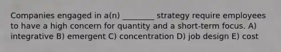 Companies engaged in a(n) ________ strategy require employees to have a high concern for quantity and a short-term focus. A) integrative B) emergent C) concentration D) job design E) cost