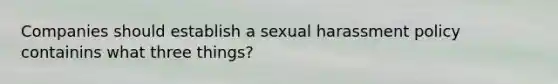 Companies should establish a sexual harassment policy containins what three things?