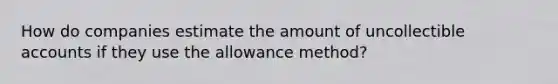 How do companies estimate the amount of uncollectible accounts if they use the allowance method?