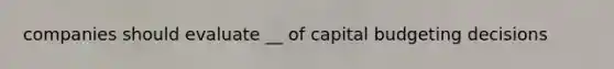 companies should evaluate __ of capital budgeting decisions