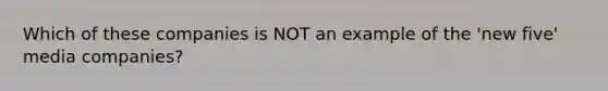 Which of these companies is NOT an example of the 'new five' media companies?