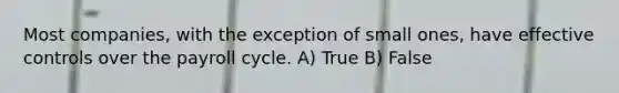 Most companies, with the exception of small ones, have effective controls over the payroll cycle. A) True B) False