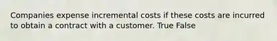 Companies expense incremental costs if these costs are incurred to obtain a contract with a customer. True False