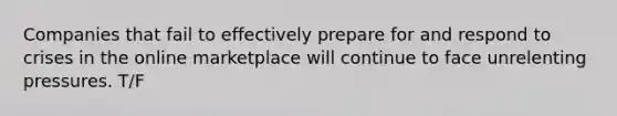 Companies that fail to effectively prepare for and respond to crises in the online marketplace will continue to face unrelenting pressures. T/F