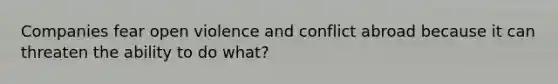 Companies fear open violence and conflict abroad because it can threaten the ability to do what?