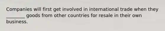 Companies will first get involved in international trade when they ________ goods from other countries for resale in their own business.