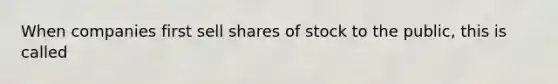 When companies first sell shares of stock to the public, this is called