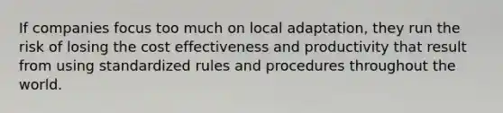 If companies focus too much on local adaptation, they run the risk of losing the cost effectiveness and productivity that result from using standardized rules and procedures throughout the world.