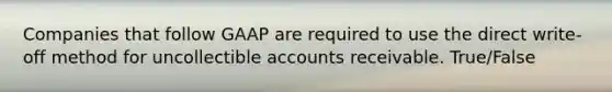 Companies that follow GAAP are required to use the direct​ write-off method for uncollectible accounts receivable. True/False