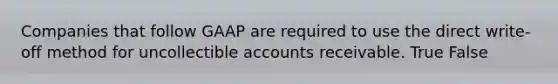 Companies that follow GAAP are required to use the direct​ write-off method for uncollectible accounts receivable. True False