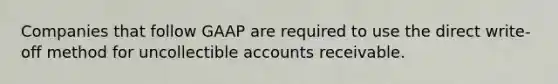 Companies that follow GAAP are required to use the direct​ write-off method for uncollectible accounts receivable.