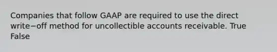 Companies that follow GAAP are required to use the direct write−off method for uncollectible accounts receivable. True False