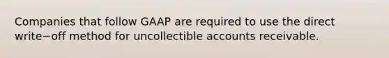 Companies that follow GAAP are required to use the direct write−off method for uncollectible accounts receivable.