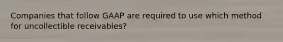 Companies that follow GAAP are required to use which method for uncollectible receivables?