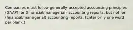 Companies must follow generally accepted accounting principles (GAAP) for (financial/managerial) accounting reports, but not for (financial/managerial) accounting reports. (Enter only one word per blank.)